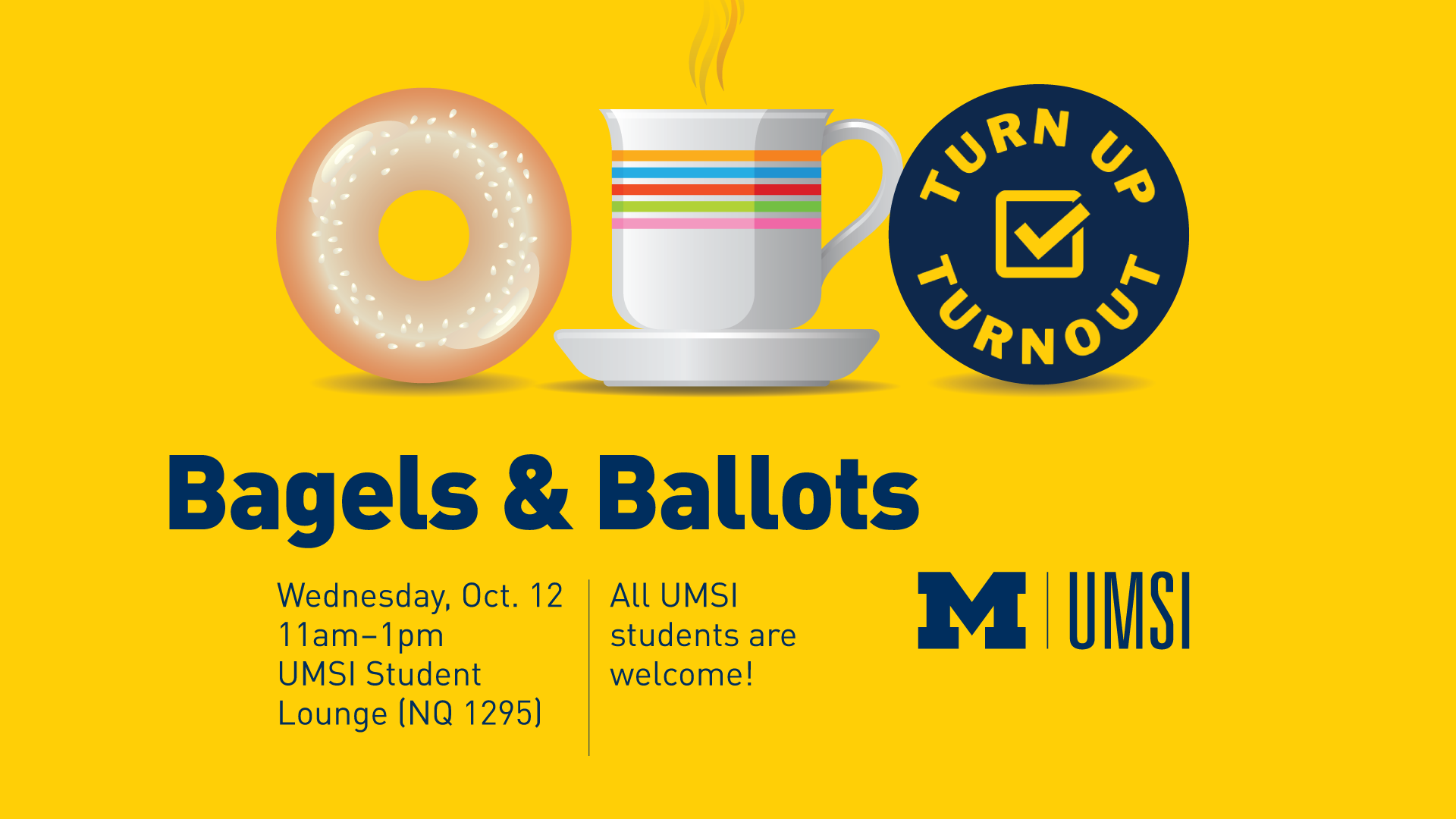 “Bagels & Ballots. Wednesday, Oct. 12. 11 a.m. - 1 p.m. UMSI Student Lounge (NQ 1295). All UMSI students are welcome!” Clip art of a bagel and a steaming mug next to a  logo of a checked box that reads, “Turn Up Turnout.” 