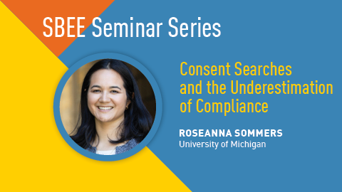 "SBEE Seminar Series. Consent Searches and the Underestimation of Compliance. Roseanna Sommers. University of Michigan."