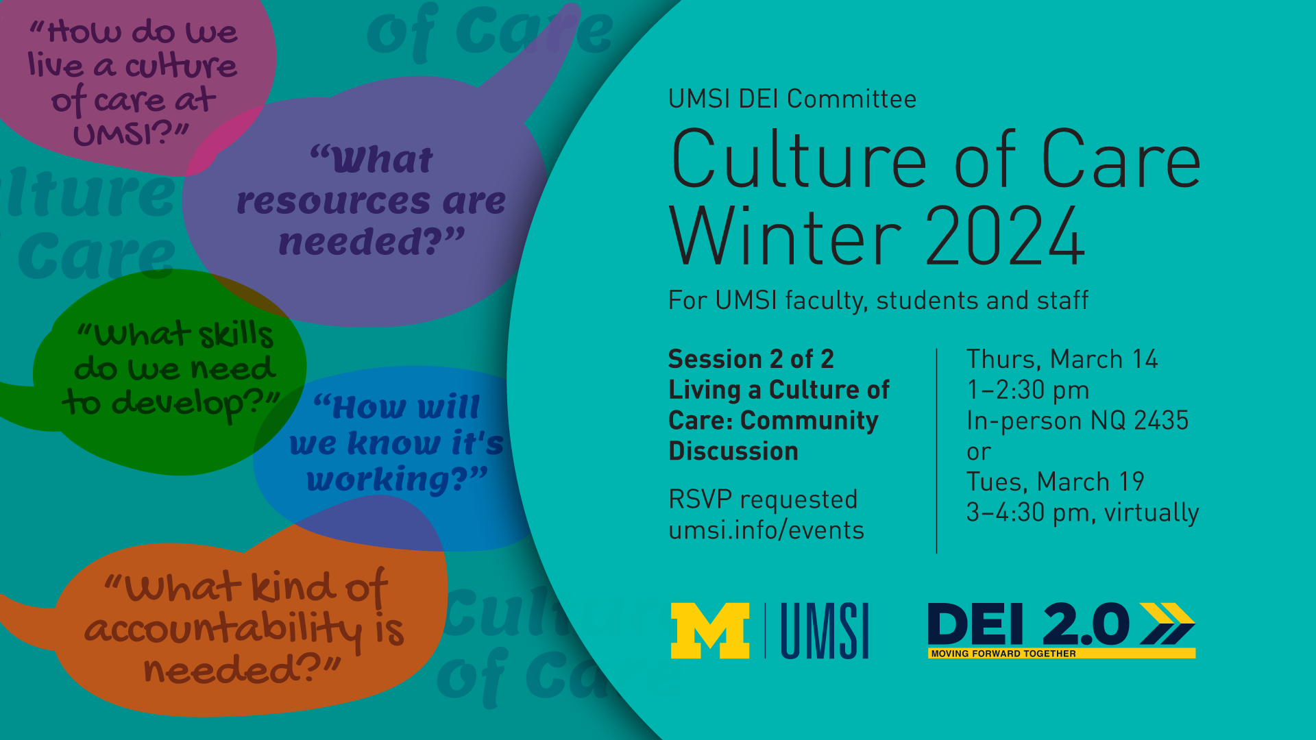 “Culture of Care Winter 2024. For UMSI faculty, students and staff. Session 2 of 2: Living a Culture of Care: Community Discussion. Thurs, March 14 1-2:30 pm In-person NQ 2435 or Tues, March 19 3-4:30 pm, virtually. RSVP requested. umsi.info/events. UMSI DEI Committee. DEI 2.0 Moving Forward Together.” Collage of speech bubbles: “How do we live a culture of care at UMSI? What resources are needed? What skills do we need to develop? How will we know it’s working? What kind of accountability is needed?"
