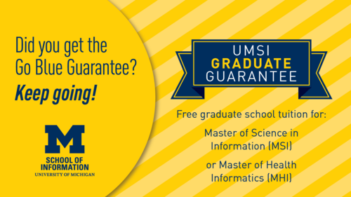 Did you get the Go Blue Guarantee? Keep going! UMSI Graduate Guarantee: Free graduate school tuition for the Master of Science in Information (MSI) or Master of Health Informatics (MHI)