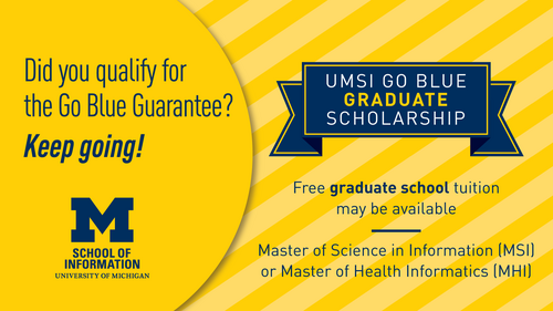 Did you qualify for the Go Blue Guarantee? Keep going! UMSI Go Blue Graduate Scholarship. Free graduate school tuition may be available. Master of Science in Information (MSI) or Master of Health Informatics (MHI)