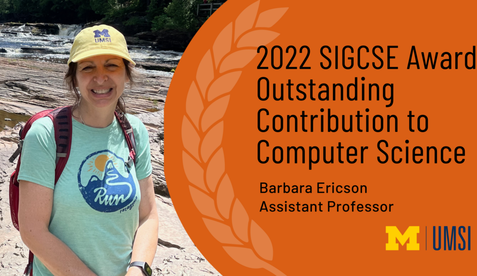 Photo of Barbara Ericson pausing for a moment to smile at the camera while hiking at Presque Isle River waterfalls in the Upper Peninsula of Michigan. She wears a backpack and a UMSI baseball cap. Waterfalls are visible in the background. “2022 SIGCSE Award. Outstanding Contribution to Computer Science. Barbara Ericson. Assistant Professor.” UMSI logo.