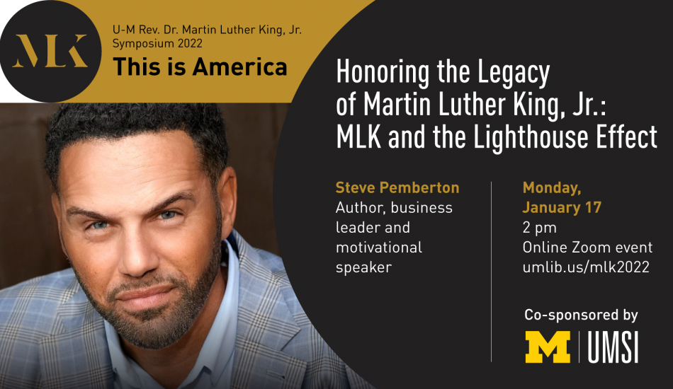 Portrait of Steve Pemberton. Stylized icon with initials MLK. “U-M Rev. Dr. Martin Luther King, Jr. Symposium 2022. This is America. Honoring the Legacy of Martin Luther King, Jr.: MLK and the Lighthouse Effect. Steve Pemberton. Author, business leader and motivational speaker. Monday, January 17. 2 p.m. Online Zoom event. umlib.us/mlk2022. Co-sponsored by UMSI.” 