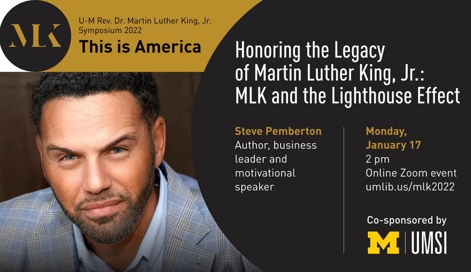 Portrait of Steve Pemberton. Stylized icon with initials MLK. “U-M Rev. Dr. Martin Luther King, Jr. Symposium 2022. This is America. Honoring the Legacy of Martin Luther King, Jr.: MLK and the Lighthouse Effect. Steve Pemberton. Author, business leader and motivational speaker. Monday, January 17. 2 p.m. Online Zoom event. umlib.us/mlk2022. Co-sponsored by UMSI.”