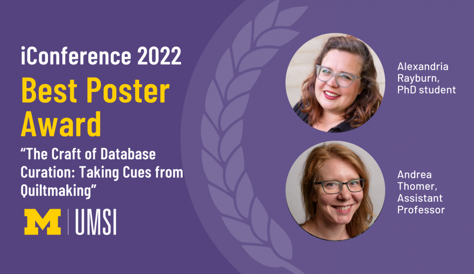Headshots of Alexandria Rayburn and Andrea Thomer. "iConference 2022, Best Poster Award, 'The Craft of Database Curation: Taking Cues from Quiltmaking,' UMSI logo."