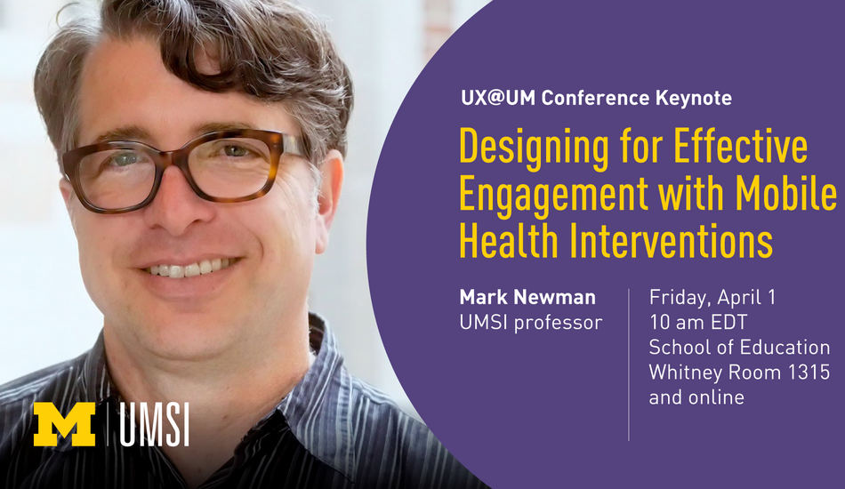 Headshot of Mark Newman. "UX@UM Conference Keynote, Designing for Effective Engagement with Mobile Health Interventions, Mark Newman, UMSI professor, Friday, April 1, 10 am EDT, School of Education Whitney Room 1315 and online." UMSI logo.