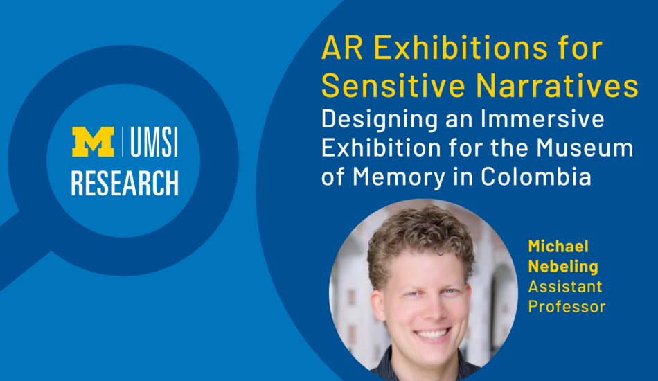 Magnifying glass cartoon with "UMSI Research" inside, "AR Exhibitions for Sensitive Narratives: Designing an Immersive Exhibition for the Museum of Memory in Colombia" Headshot of Michael Nebeling, Assistant Professor.
