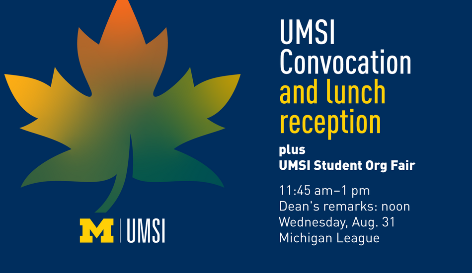 “UMSI Convocation and lunch reception plus UMSI Student Org Fair. 11:45 am - 1 pm. Dean’s remarks: noon. Wednesday, Aug. 31. Michigan League.”