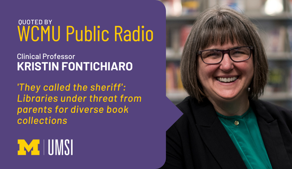 "Quoted by WCMU Public Radio, Clinical Professor Kristin Fontichiaro, 'They called the sheriff': Libraries under threat from parents for diverse book collections." Headshot of Kristin Fontichiaro. t