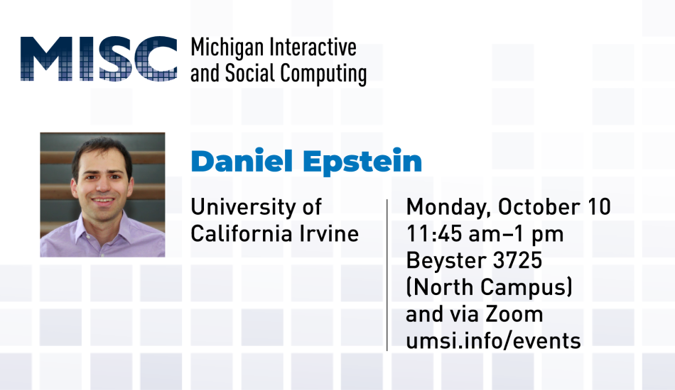 “MISC. Michigan Interactive Social Computing. Daniel Epstein. University of California Irvine. Monday, October 10. 11:45 am - 1 pm. Beyster 3725 (North Campus) and via Zoom. umsi.info/events.” 