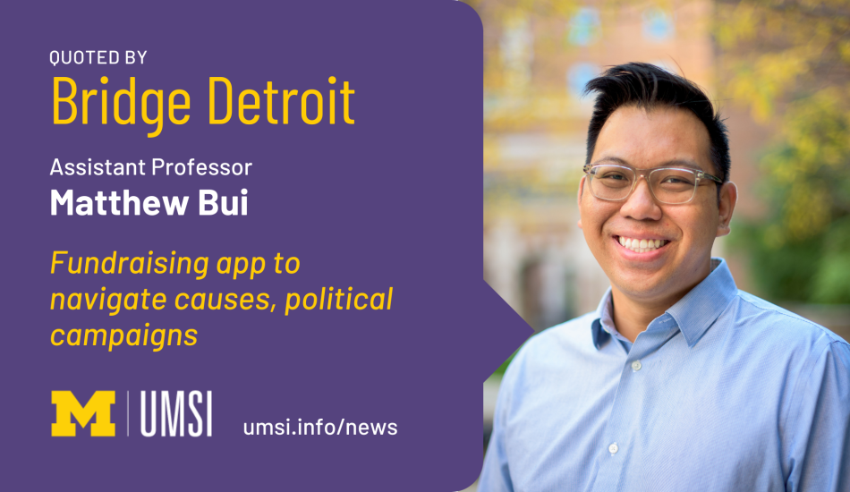 Quoted by Bridge Detroit. Assistant professor Matthew Bui. Fundraising apps to navigate causes, political campaigns. Umsi.info/news. 