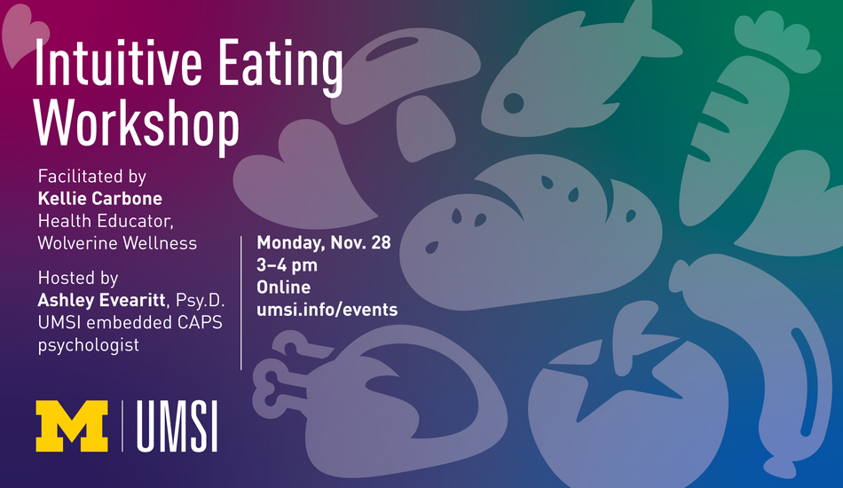 “Intuitive Eating Workshop. Monday, Nov. 28. 3-4 pm. Online. umsi.info/events. Facilitated by Kellie Carbone, Health Educator, Wolverine Wellness. Hosted by Ashley Evearitt, Psy.D. UMSI embedded CAPS psychologist.” Background collage of digital illustrations of heart symbols and food including a loaf of bread, a mushroom, a roast chicken, a tomato, a sausage, a carrot and a fish.