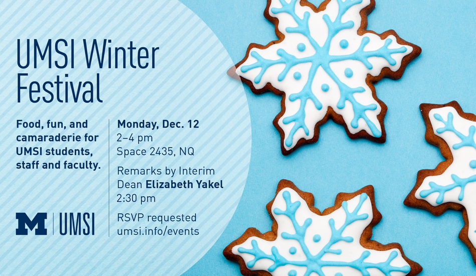 “UMSI Winter Festival. Monday, Dec. 12. 2-4 pm. Space 2435, NQ. Remarks by Interim Dean Elizabeth Yakel. 2:30 pm. RSVP requested. umsi.info/events. Food, fun, and camaraderie for UMSI students, staff and faculty.” Image of snowflake-shaped gingerbread cookies with detailed snowflake icing decoration.