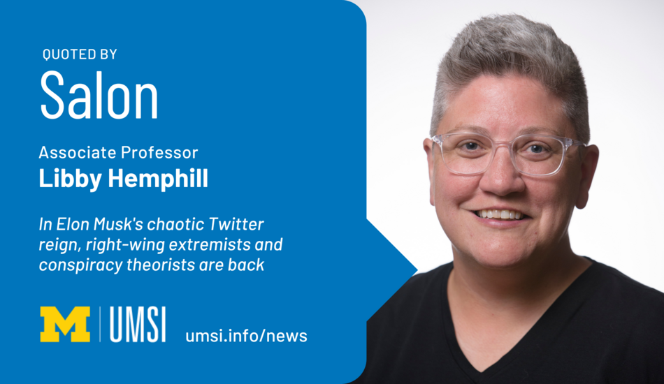 Quoted by Salon. Associate professor Libby Hemphill. " “In Elon Musk's chaotic Twitter reign, right-wing extremists and conspiracy theorists are back.”