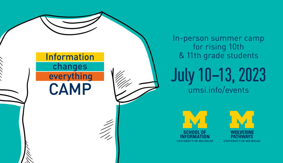 “Information Changes Everything Camp. In-person summer camp for rising 10th & 11th grade students. July 10-13, 2023. umsi.info/events.” School of Information and Wolverine Pathways logos. Graphic of a T-shirt with “Information changes everything camp” design on front.