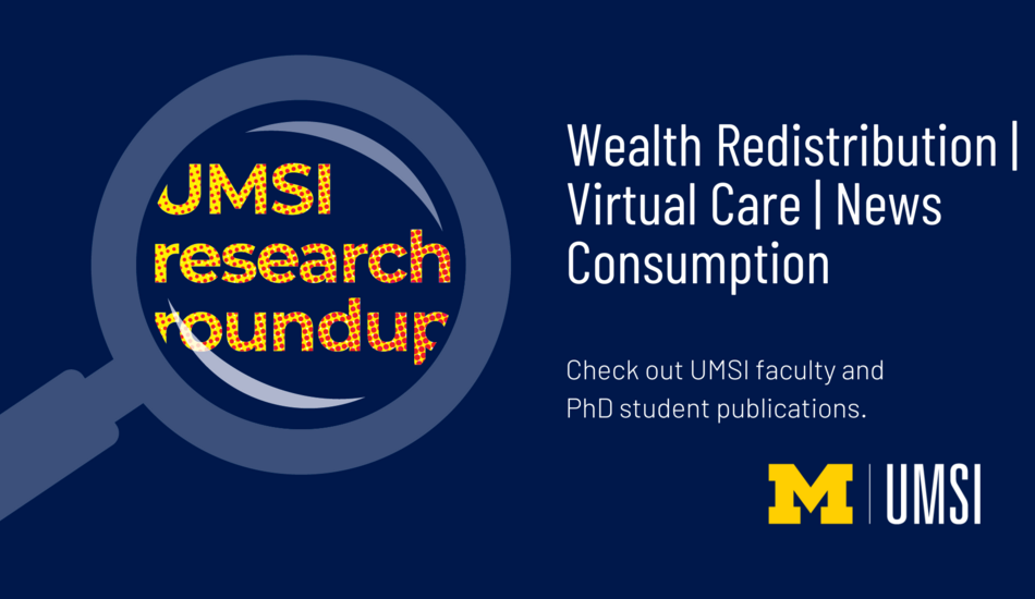 UMSI research roundup. Wealth redistribution. Virtual Care. News Consumtion. Check out UMSI faculty and PhD student publications. 
