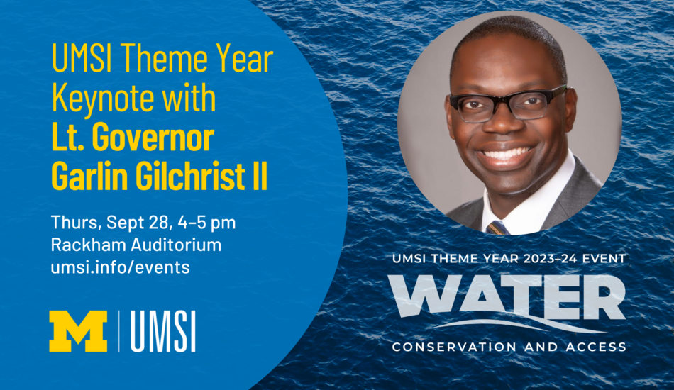 "UMSI Theme Year Keynote with Lt. Governor Garlin Gilchrist II. Thurs, Sept 28, 4-5 pm Rackham Auditorium. UMSI Theme Year 2023-24 Event. Water conservation and access. umsi.info/events."