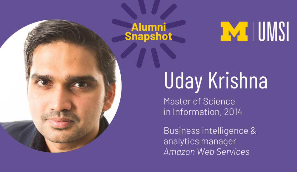 "UMSI Alumni Snapshot. Uday Krishna. Master of Science in Information, 2014. Business intelligence & analytics manager. Amazon Web Services."