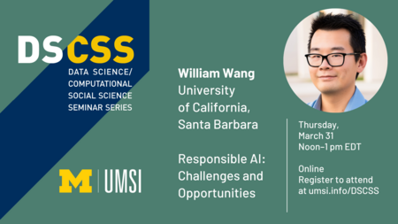 “DS/CSS. Data Science/Computational Social Science Seminar Series. William Wang. University of California, Santa Barbara.” Headshot of William Wang. “Responsible AI: Challenges and Opportunities. Thursday, March 31. Noon-1 p.m. EDT. Online. Register to attend at umsi.info/DSCSS.”