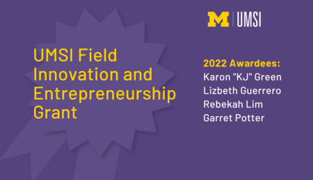 "UMSI Field Innovation and Entrepreneurship Grant. 2022 Awardees: Karon 'KJ' Green. Lizbeth Guerrero. Rebekah Lim. Garret Potter."
