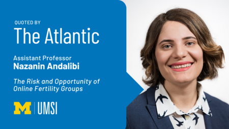 "Quoted by The Atlantic, Assistant professor Nazanin Andalibi, 'The Risk and Opportunity of Online Fertility Groups'" Headshot of Nazanin Andalibi. 