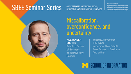 “SBEE Seminar Series. Guest speakers on topics of social, behavioral and experimental economics. Co-sponsored by the School of Information, the Ross School of Business and the LSA Economics Dept. Miscalibration, overconfidence, and uncertainty. Alexander Coutts. Schulich School of Business, York University, Canada. Tuesday, November 1. 4-5:15 pm. In-person: Blau B3560, Ross School of Business and online.” 