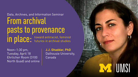 “Data, Archives, and Information Seminar: From archival pasts to provenance in place: toward antiracist, feminist futures in archival studies. Noon-1:30 pm, Tuesday, April 18. Ehrlicher Room (3100 North Quad) and online. J.J. Ghaddar, PhD. Dalhousie University, Canada. UMSI.” Photo of J.J. Ghaddar. 
