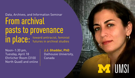 “Data, Archives, and Information Seminar: From archival pasts to provenance in place: toward antiracist, feminist futures in archival studies. Noon-1:30 pm, Tuesday, April 18. Ehrlicher Room (3100 North Quad) and online. J.J. Ghaddar, PhD. Dalhousie University, Canada. UMSI.” Photo of J.J. Ghaddar.