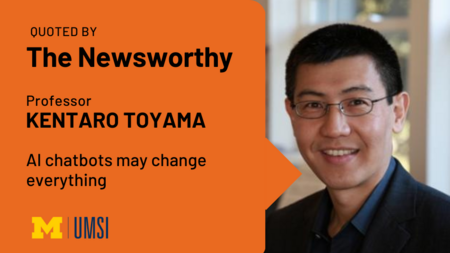 Quoted by The Newsworthy. Professor Kentaro Toyama. AI chatbots may change everything. 