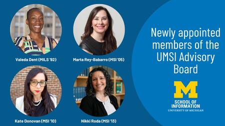 Newly appointed members of the UMSI Advisory Board: Valeda Dent (MILS '92), Marta Rey-Babarro (MSI '05), Kate Donovan (MSI '10), Nikki Roda (MSI '13)