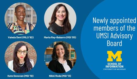 Newly appointed members of the UMSI Advisory Board: Valeda Dent (MILS '92), Marta Rey-Babarro (MSI '05), Kate Donovan (MSI '10), Nikki Roda (MSI '13)