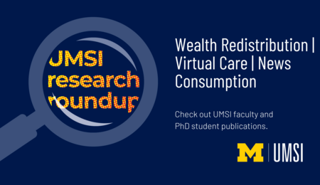 UMSI research roundup. Wealth redistribution. Virtual Care. News Consumtion. Check out UMSI faculty and PhD student publications.