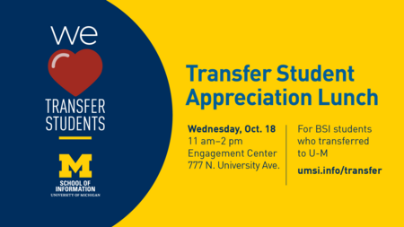 "Transfer Student Appreciation Lunch. Wednesday, Oct. 18. 11 am-2 pm. Engagement Center 777 N. University Ave. For BSI students who transferred to U-M. umsi.info/transfer. School of Information. University of Michigan." We [heart] transfer students.