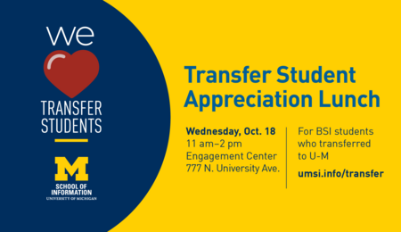"Transfer Student Appreciation Lunch. Wednesday, Oct. 18. 11 am-2 pm. Engagement Center 777 N. University Ave. For BSI students who transferred to U-M. umsi.info/transfer. School of Information. University of Michigan." We [heart] transfer students.