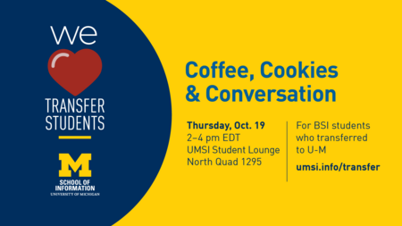 "Coffee, Cookies & Conversation. Thursday, Oct. 19. 2-4 pm EDT. UMSI Student Lounge North Quad 1295. For BSI students who transferred to U-M. umsi.info/transfer. School of Information. University of Michigan." We [heart] transfer students.