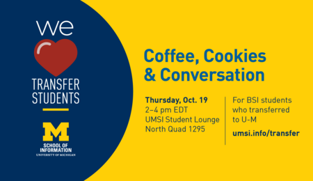 "Coffee, Cookies & Conversation. Thursday, Oct. 19. 2-4 pm EDT. UMSI Student Lounge North Quad 1295. For BSI students who transferred to U-M. umsi.info/transfer. School of Information. University of Michigan." We [heart] transfer students.