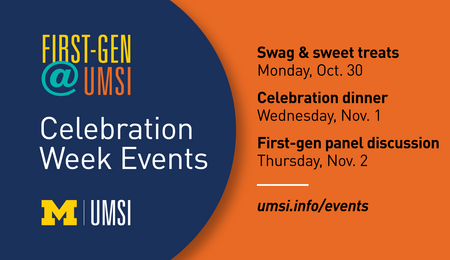 "First-Gen @ UMSI, Celebration Week Events, UMSI logo. Swag & sweet treats, Monday, Oct. 30, Celebration dinner, Wednesday, Nov. 1, First-gen panel discussion, Thursday, Nov. 2. umsi.info/events"