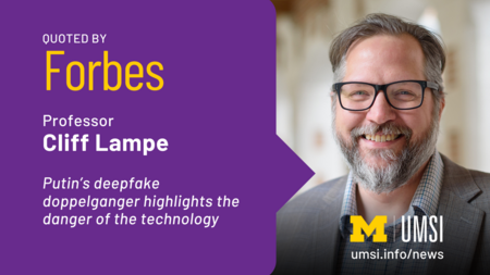 Quoted by Forbes. Professor Cliff Lampe. "Putin's deepfake doppelganger highlights the danger of the technology.
