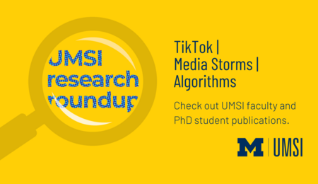 UMSI Research Roundup. TikTok, Media Storms, Algorithms. Check out UMSI faculty and PhD student publications.