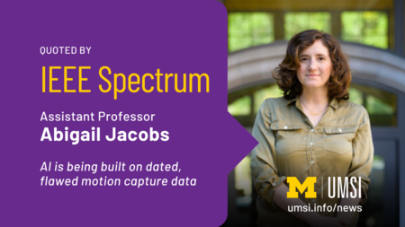 Quoted by IEEE Spectrum. Assistant Professor Abigail Jacobs. AI is being built on dated, flawed motion capture data. 