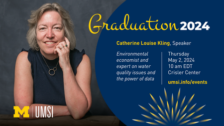 Graduation 2024. Catherine Louise Kling, Speaker. Environmental economist and expert on water quality issues and the power of date. Thursday, May 2, 2024. 10am EDT. Crisler Center. umsi.info/events. 