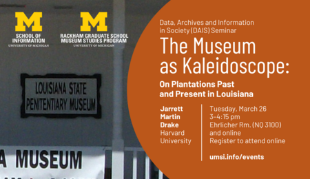 Data, Archives and Information in Society (DAIS) Seminar. The Museum as Kaleidoscope: On Plantations Past and Present in Louisiana. Jarrett Martin Drake. Harvard University. Tuesday, March 26. 3-4:15 pm. Ehrlicher Rm. (NQ 3100) and online. Register to attend online. U-M School of Information logo. U-M Rackham Graduate School Museum Studies Program logo. Zoomed in photo of sign reading "Louisiana State Penitentiary Museum."