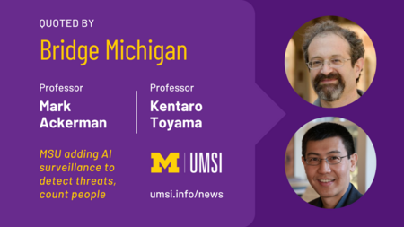 Quoted by Bridge Michigan. Professor Mark Ackerman. Professor Kentaro Toyama. MSU adding AI surveillance to detect threats, count people. UMSI. 