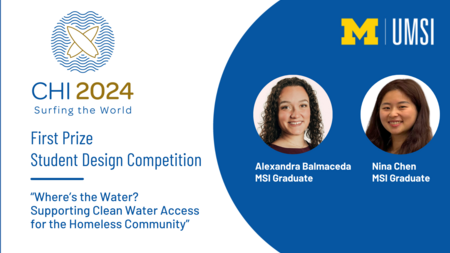 A graphic with the CHI 2024 logo and the text "First Prize, Student Design Competition, "Where's the Water? Supporting Clean Water Access for the Homeless Community" alongside a headshot of Alexandra Balmaceda, with the text "MSI graduate," and a headshot of Nina Chen, with the text "MSI graduate." 