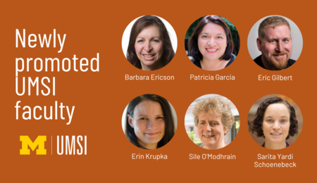Newly promoted UMSI faculty. Barbara Ericson. Patricia Garcia. Eric Gilbert. Erin Krupka. Sile O'Modhrain. Sarita Yardi Schoenebeck.
