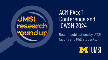 Recent publications by UMSI faculty and PhD students. ACM FAccT Conference and ICWSM 2024. Recent publications by UMSI faculty and PhD students. 