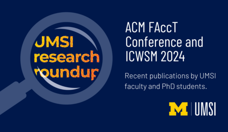 Recent publications by UMSI faculty and PhD students. ACM FAccT Conference and ICWSM 2024. Recent publications by UMSI faculty and PhD students.