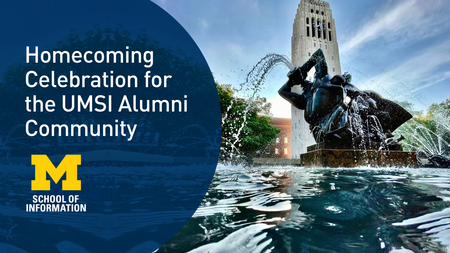 “Homecoming Celebration for the UMSI Alumni Community.” Block M logo. “School of Information.” Worm’s eye view from water in Cooley Memorial Fountain on University of Michigan Central Campus, with Burton Memorial Tower standing tall in the background.