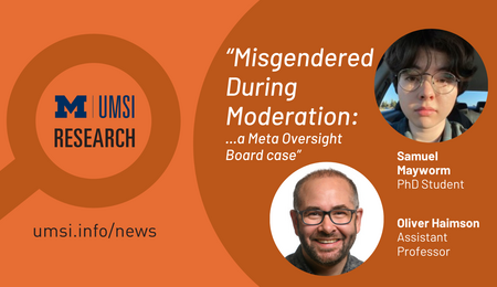 UMSI Research. "Misgendered During Moderation: A Meta Oversight Board case." Samuel Mayworm, PhD student. Oliver Haimson, Assistant Professor.