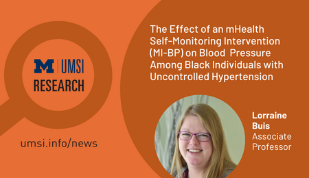 UMSI Research. The Effect of an mHealth Self-Monitoring Intervention (MI-BP) on Blood Pressure Among Black Individuals With Uncontrolled Hypertension: Randomized Controlled Trial. Lorraine Buis. Associate Professor.